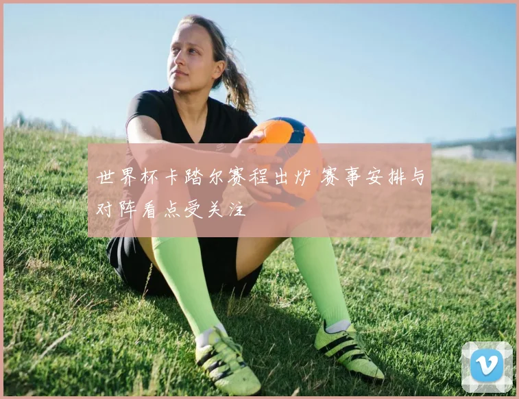 世界杯卡踏尔赛程出炉 赛事安排与对阵看点受关注