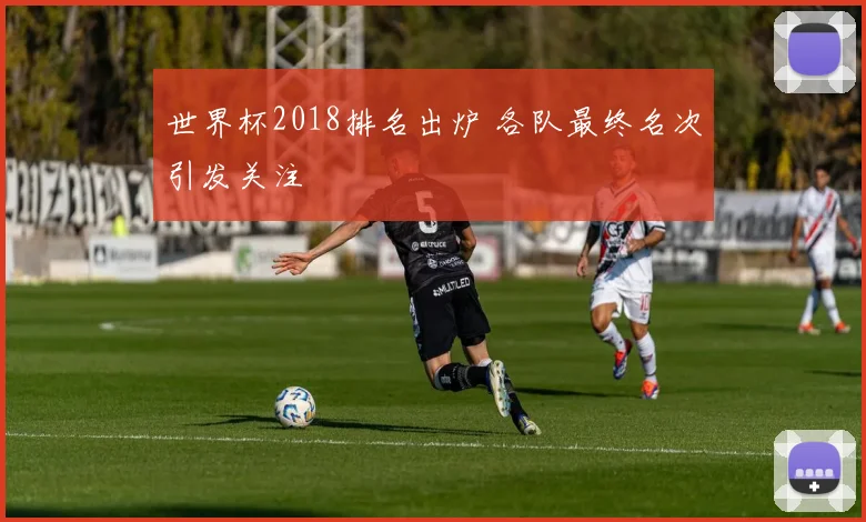 世界杯2018排名出炉 各队最终名次引发关注