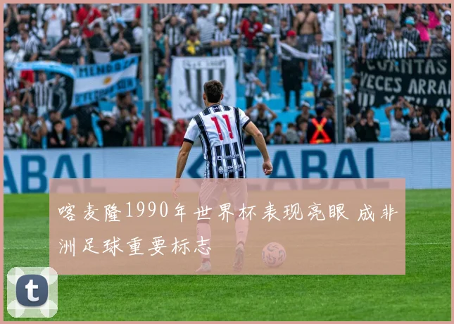 喀麦隆1990年世界杯表现亮眼 成非洲足球重要标志