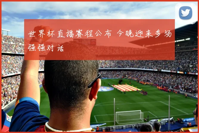 世界杯直播赛程公布 今晚迎来多场强强对话