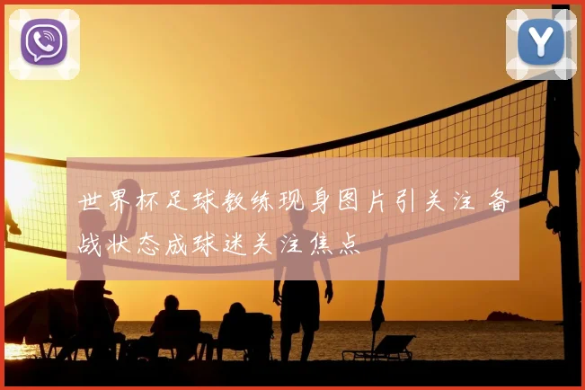 世界杯足球教练现身图片引关注 备战状态成球迷关注焦点