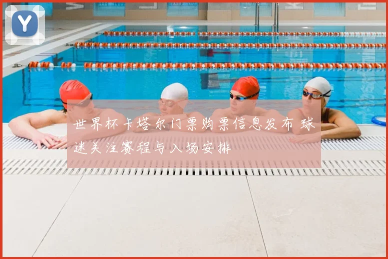 世界杯卡塔尔门票购票信息发布 球迷关注赛程与入场安排