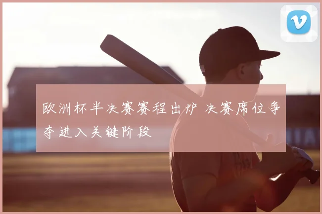 欧洲杯半决赛赛程出炉 决赛席位争夺进入关键阶段