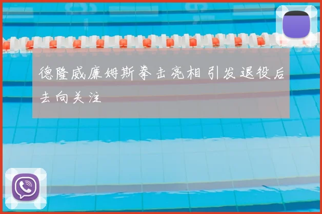 德隆威廉姆斯拳击亮相 引发退役后去向关注