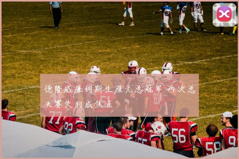 德隆威廉姆斯生涯无总冠军 两次总决赛失利成焦点