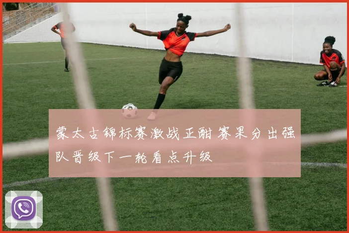 蒙太古锦标赛激战正酣 赛果分出强队晋级下一轮看点升级