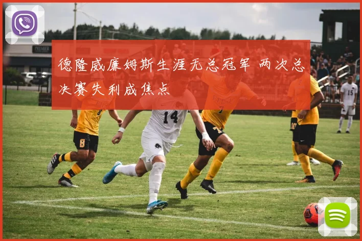 德隆威廉姆斯生涯无总冠军 两次总决赛失利成焦点